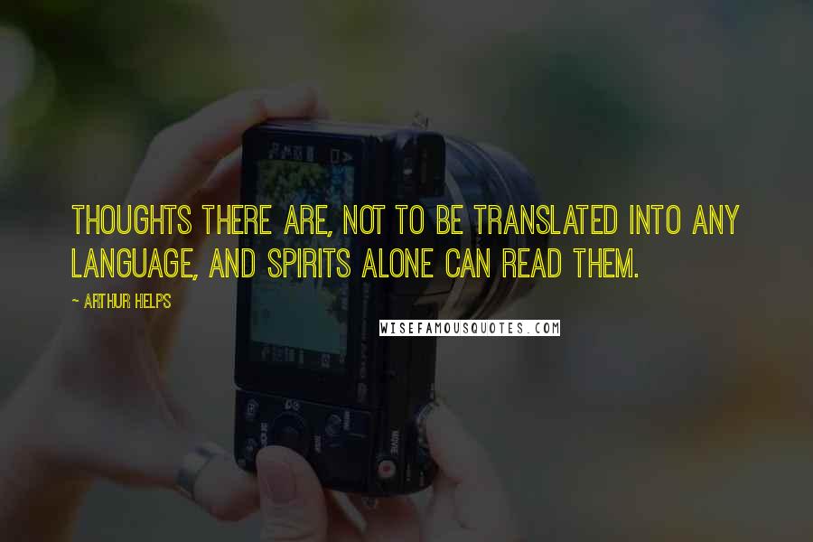 Arthur Helps Quotes: Thoughts there are, not to be translated into any language, and spirits alone can read them.