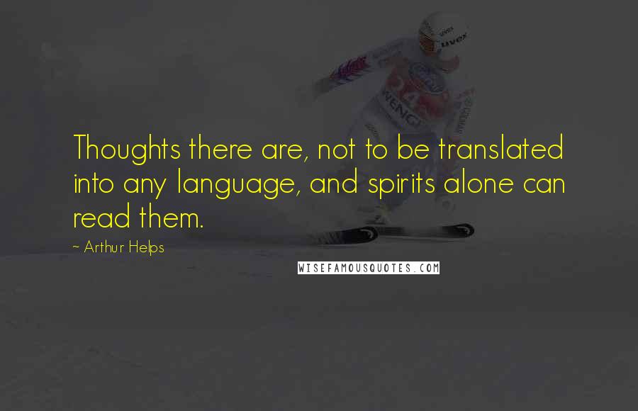 Arthur Helps Quotes: Thoughts there are, not to be translated into any language, and spirits alone can read them.