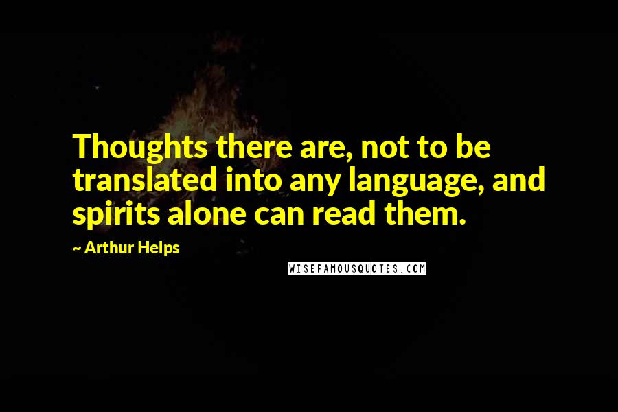 Arthur Helps Quotes: Thoughts there are, not to be translated into any language, and spirits alone can read them.