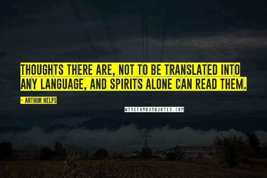 Arthur Helps Quotes: Thoughts there are, not to be translated into any language, and spirits alone can read them.