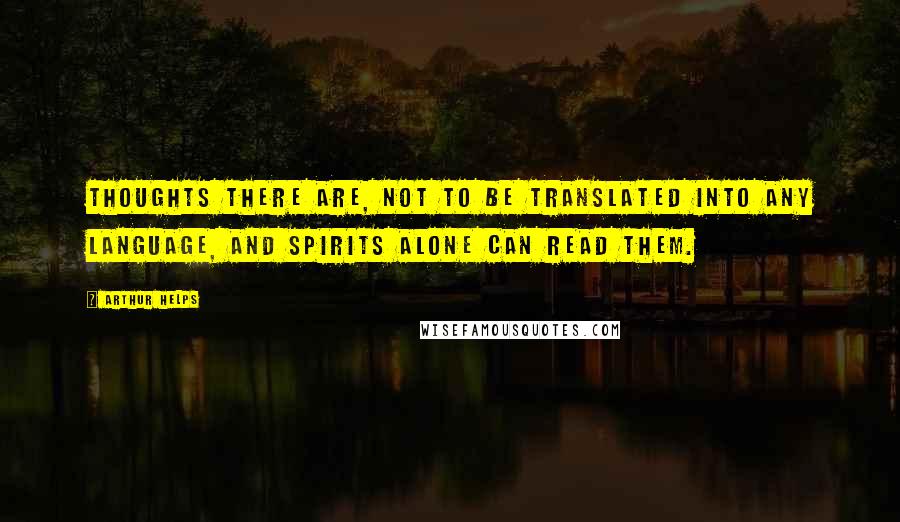 Arthur Helps Quotes: Thoughts there are, not to be translated into any language, and spirits alone can read them.