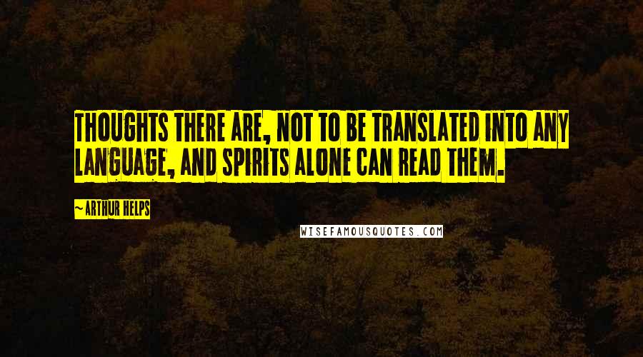 Arthur Helps Quotes: Thoughts there are, not to be translated into any language, and spirits alone can read them.