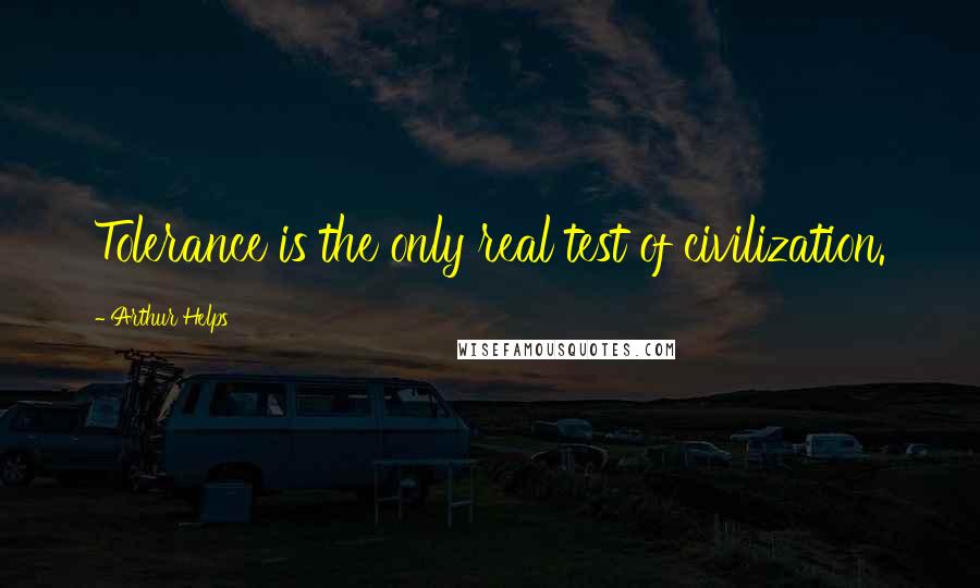 Arthur Helps Quotes: Tolerance is the only real test of civilization.