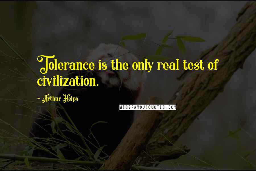 Arthur Helps Quotes: Tolerance is the only real test of civilization.