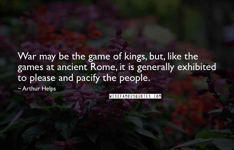 Arthur Helps Quotes: War may be the game of kings, but, like the games at ancient Rome, it is generally exhibited to please and pacify the people.