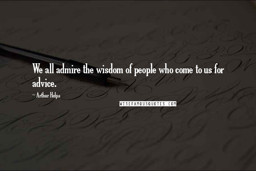 Arthur Helps Quotes: We all admire the wisdom of people who come to us for advice.