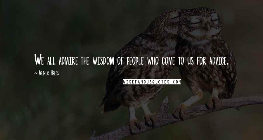 Arthur Helps Quotes: We all admire the wisdom of people who come to us for advice.