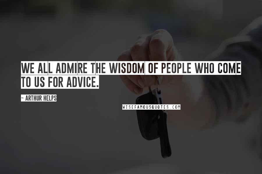 Arthur Helps Quotes: We all admire the wisdom of people who come to us for advice.