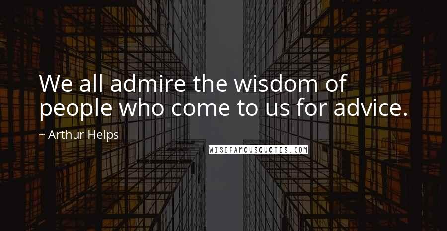 Arthur Helps Quotes: We all admire the wisdom of people who come to us for advice.
