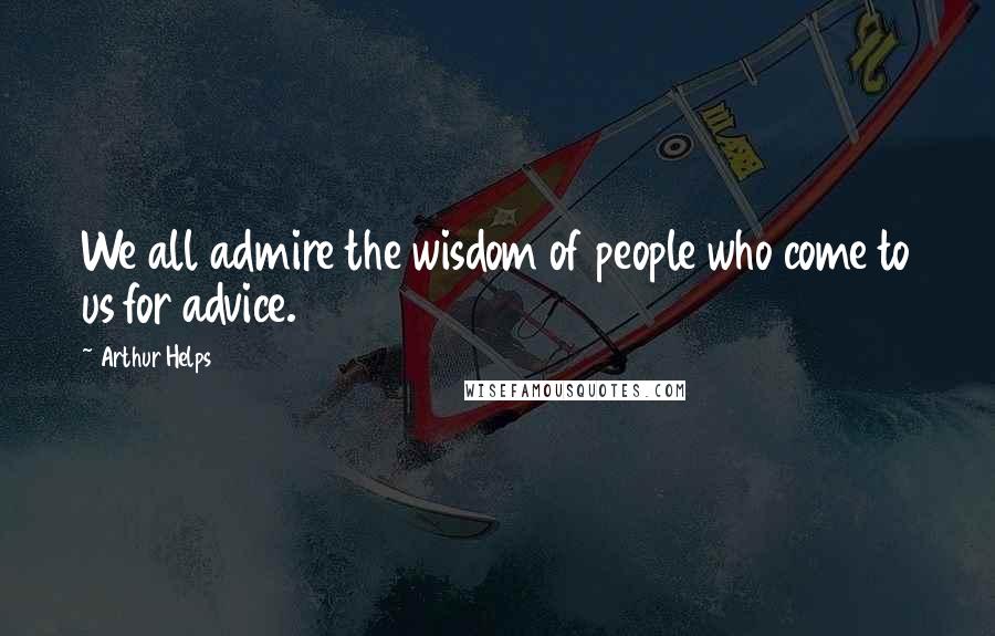 Arthur Helps Quotes: We all admire the wisdom of people who come to us for advice.