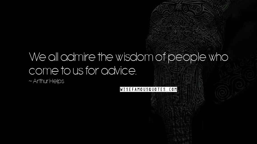 Arthur Helps Quotes: We all admire the wisdom of people who come to us for advice.