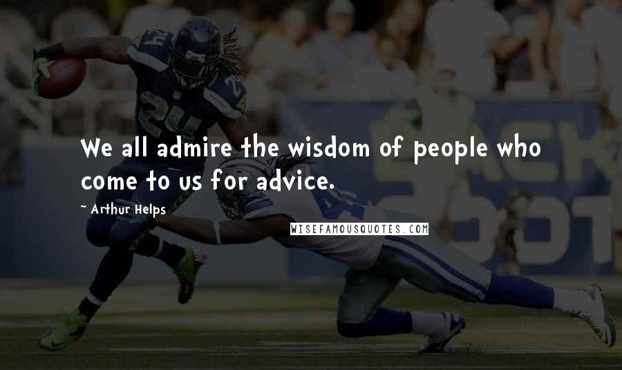 Arthur Helps Quotes: We all admire the wisdom of people who come to us for advice.