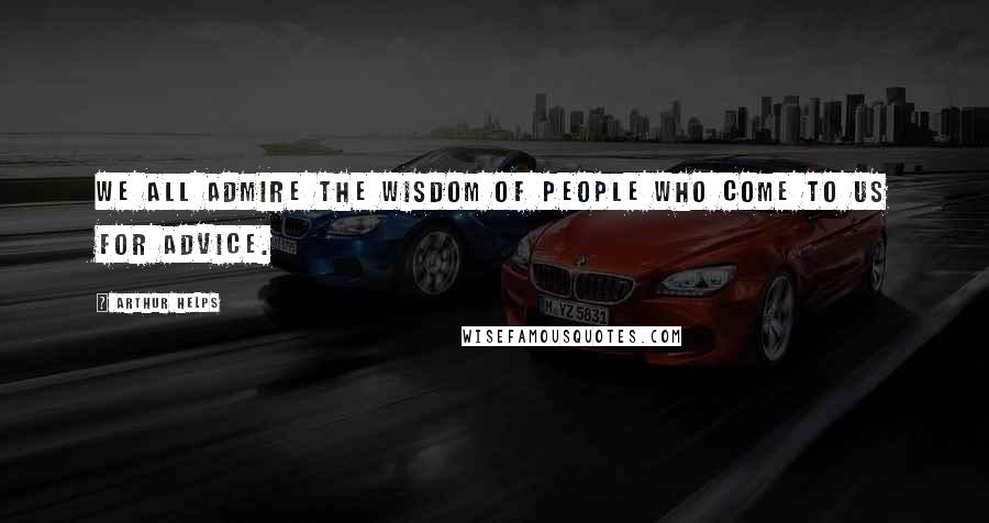 Arthur Helps Quotes: We all admire the wisdom of people who come to us for advice.