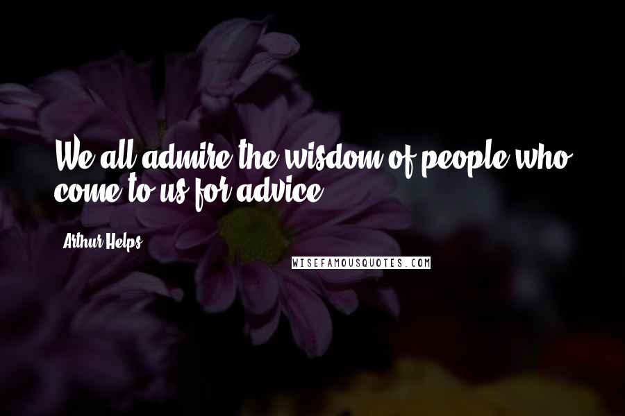 Arthur Helps Quotes: We all admire the wisdom of people who come to us for advice.