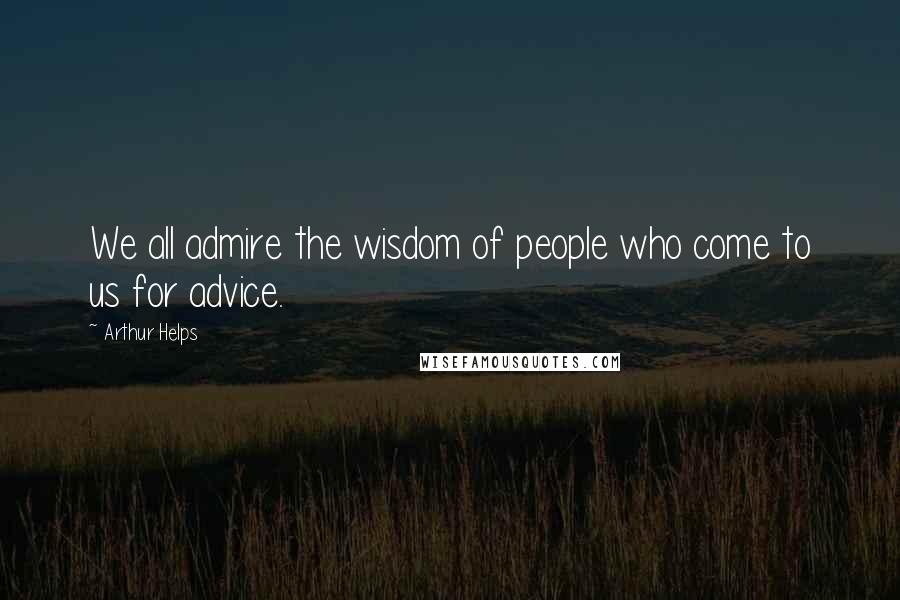 Arthur Helps Quotes: We all admire the wisdom of people who come to us for advice.