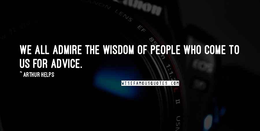 Arthur Helps Quotes: We all admire the wisdom of people who come to us for advice.