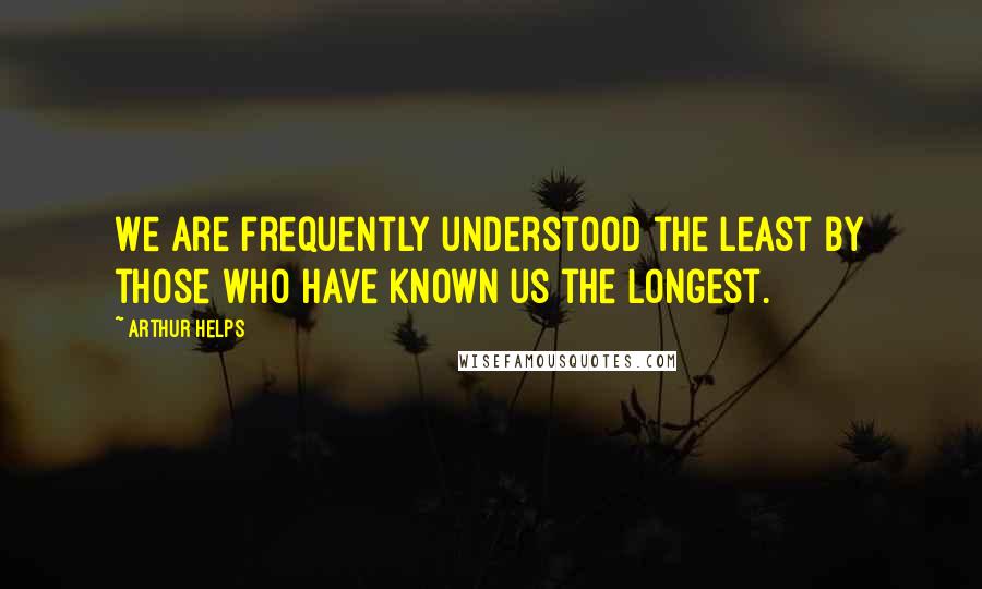 Arthur Helps Quotes: We are frequently understood the least by those who have known us the longest.