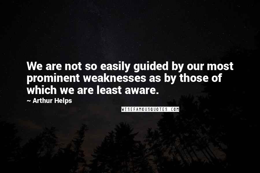 Arthur Helps Quotes: We are not so easily guided by our most prominent weaknesses as by those of which we are least aware.
