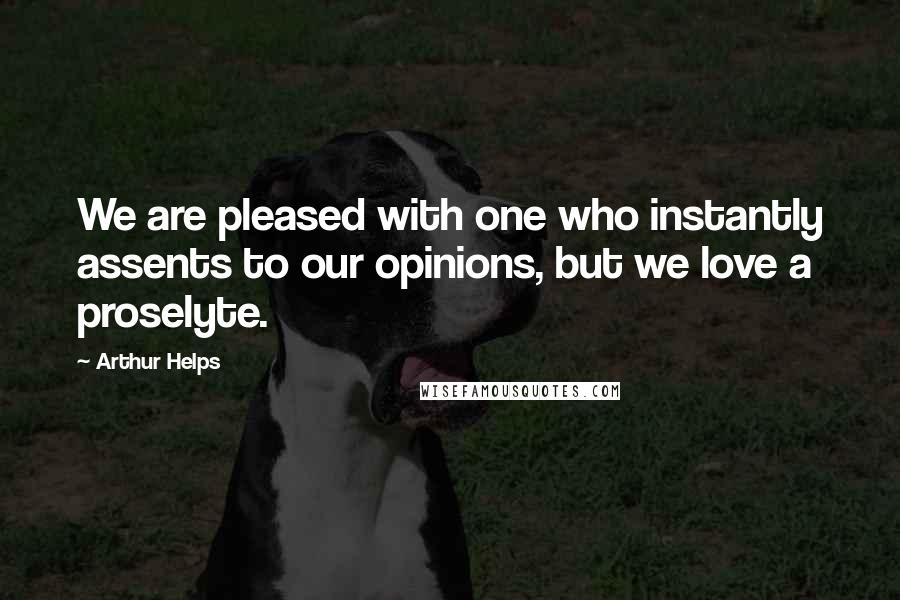 Arthur Helps Quotes: We are pleased with one who instantly assents to our opinions, but we love a proselyte.