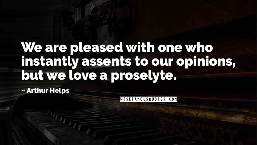 Arthur Helps Quotes: We are pleased with one who instantly assents to our opinions, but we love a proselyte.