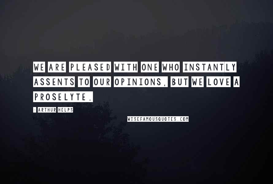 Arthur Helps Quotes: We are pleased with one who instantly assents to our opinions, but we love a proselyte.