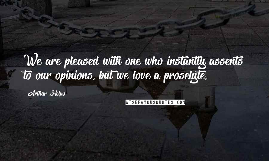 Arthur Helps Quotes: We are pleased with one who instantly assents to our opinions, but we love a proselyte.
