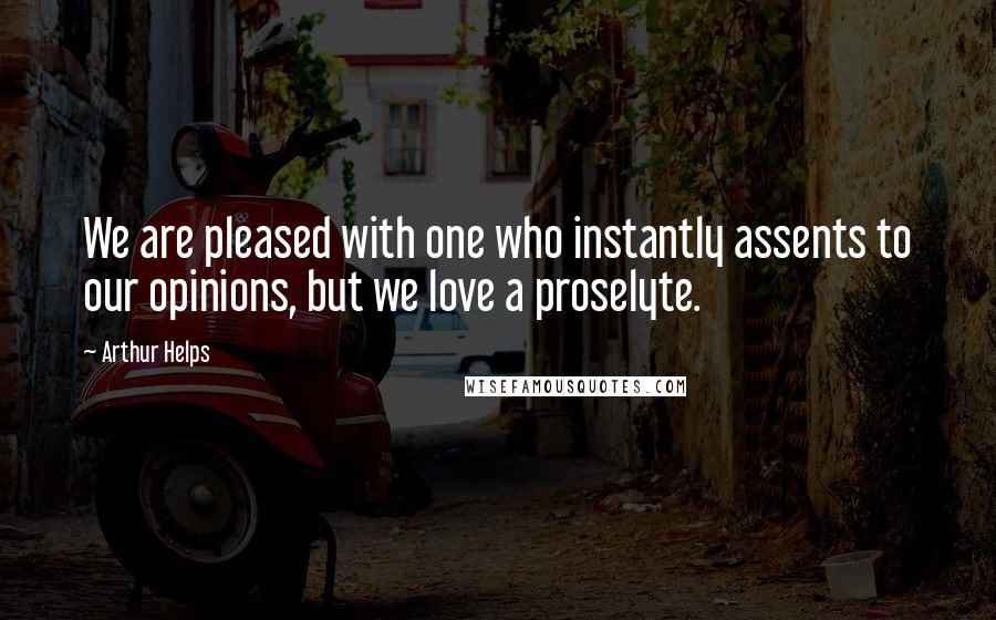 Arthur Helps Quotes: We are pleased with one who instantly assents to our opinions, but we love a proselyte.