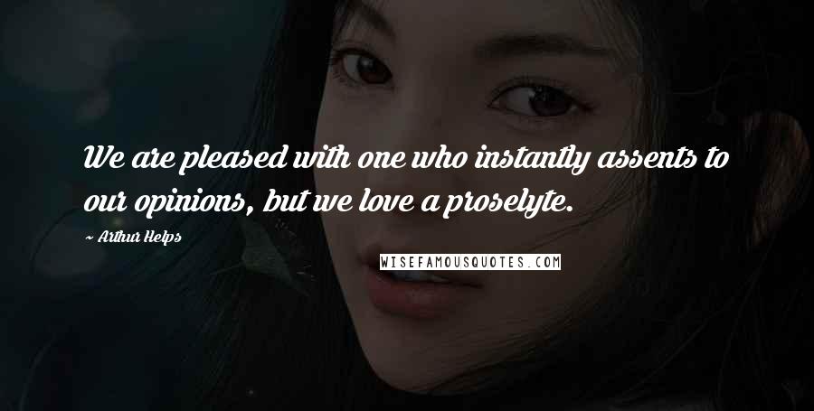 Arthur Helps Quotes: We are pleased with one who instantly assents to our opinions, but we love a proselyte.