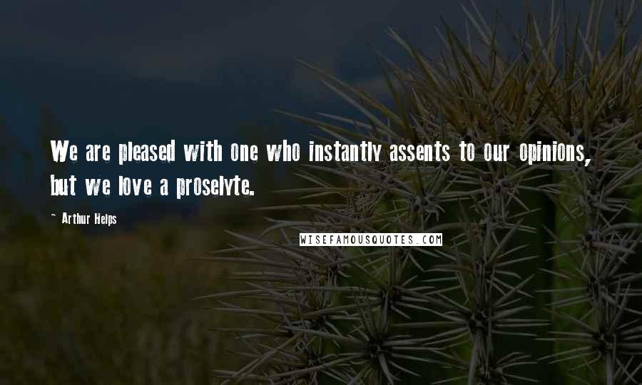 Arthur Helps Quotes: We are pleased with one who instantly assents to our opinions, but we love a proselyte.