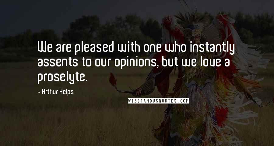 Arthur Helps Quotes: We are pleased with one who instantly assents to our opinions, but we love a proselyte.