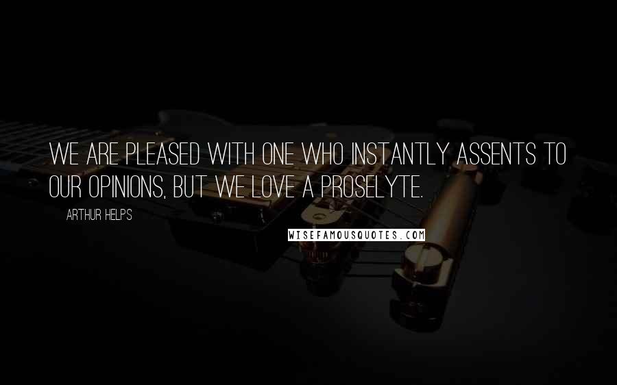 Arthur Helps Quotes: We are pleased with one who instantly assents to our opinions, but we love a proselyte.