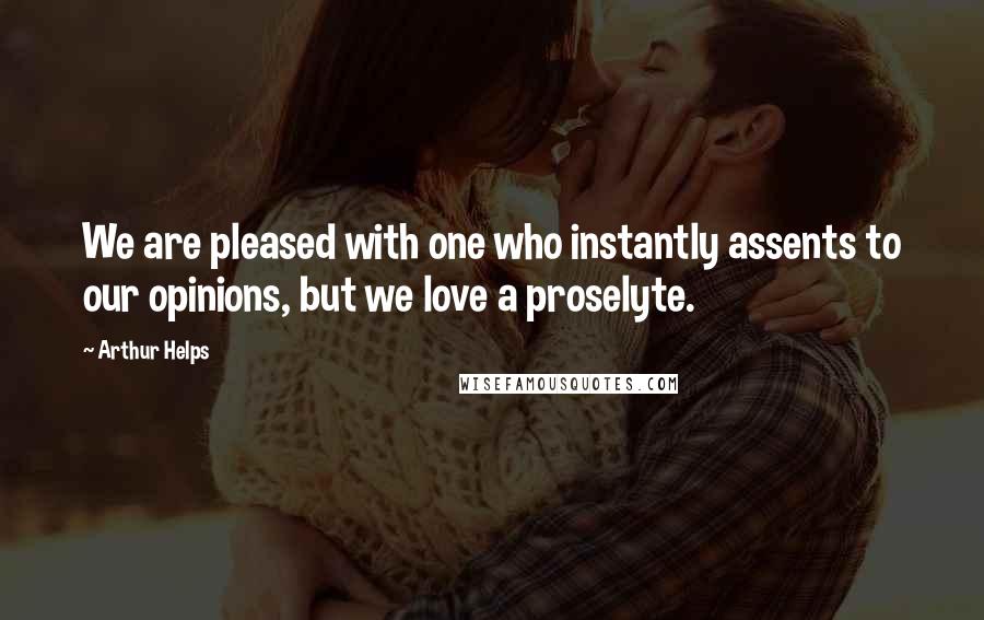 Arthur Helps Quotes: We are pleased with one who instantly assents to our opinions, but we love a proselyte.