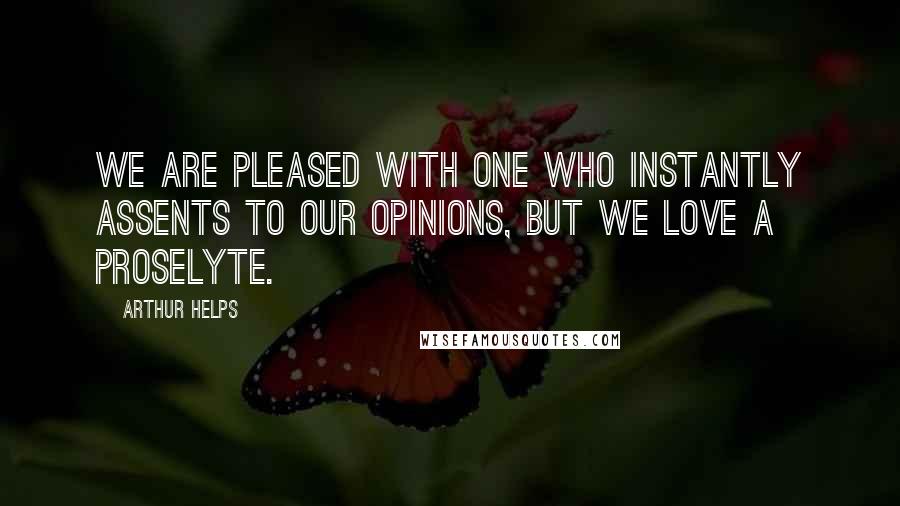 Arthur Helps Quotes: We are pleased with one who instantly assents to our opinions, but we love a proselyte.