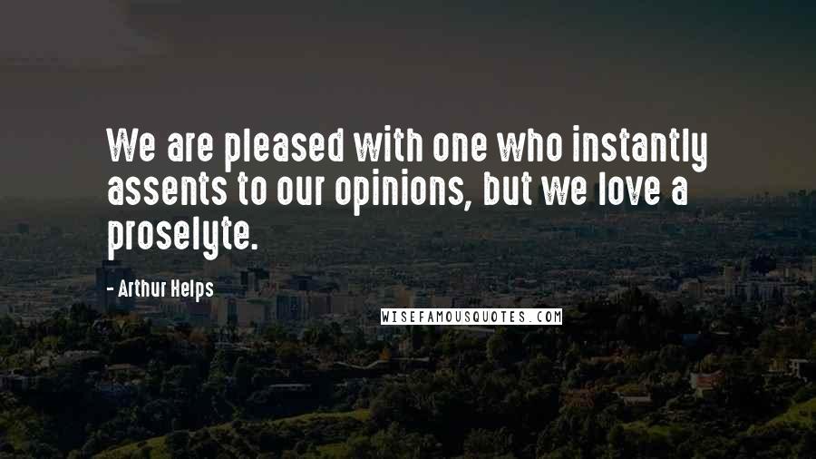 Arthur Helps Quotes: We are pleased with one who instantly assents to our opinions, but we love a proselyte.