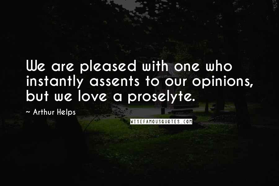 Arthur Helps Quotes: We are pleased with one who instantly assents to our opinions, but we love a proselyte.