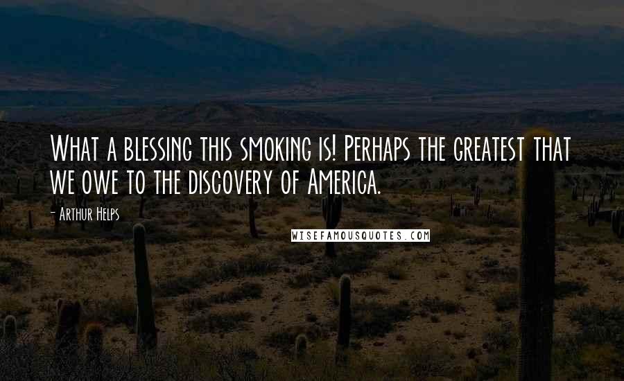 Arthur Helps Quotes: What a blessing this smoking is! Perhaps the greatest that we owe to the discovery of America.