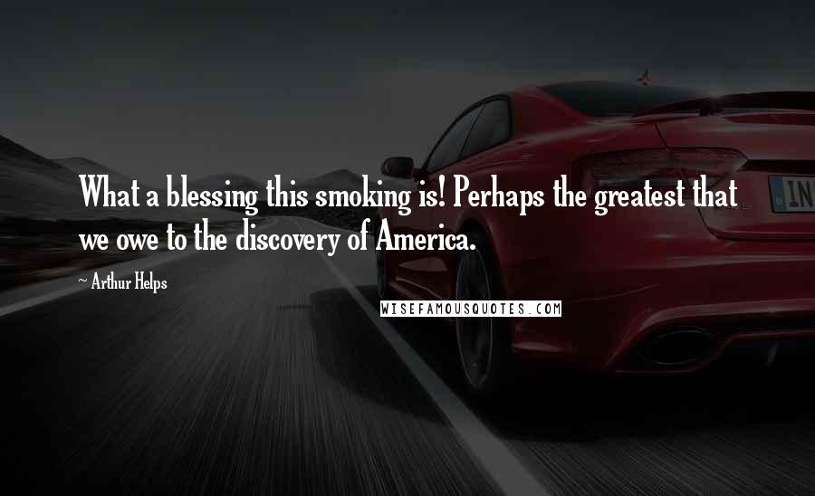 Arthur Helps Quotes: What a blessing this smoking is! Perhaps the greatest that we owe to the discovery of America.