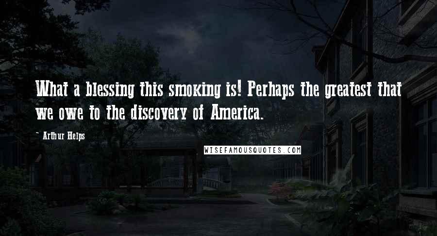Arthur Helps Quotes: What a blessing this smoking is! Perhaps the greatest that we owe to the discovery of America.