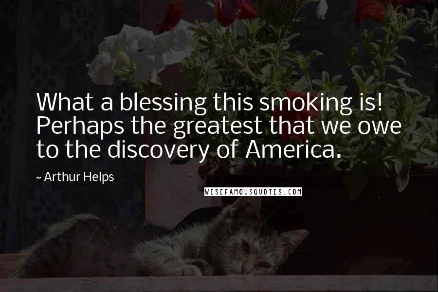 Arthur Helps Quotes: What a blessing this smoking is! Perhaps the greatest that we owe to the discovery of America.