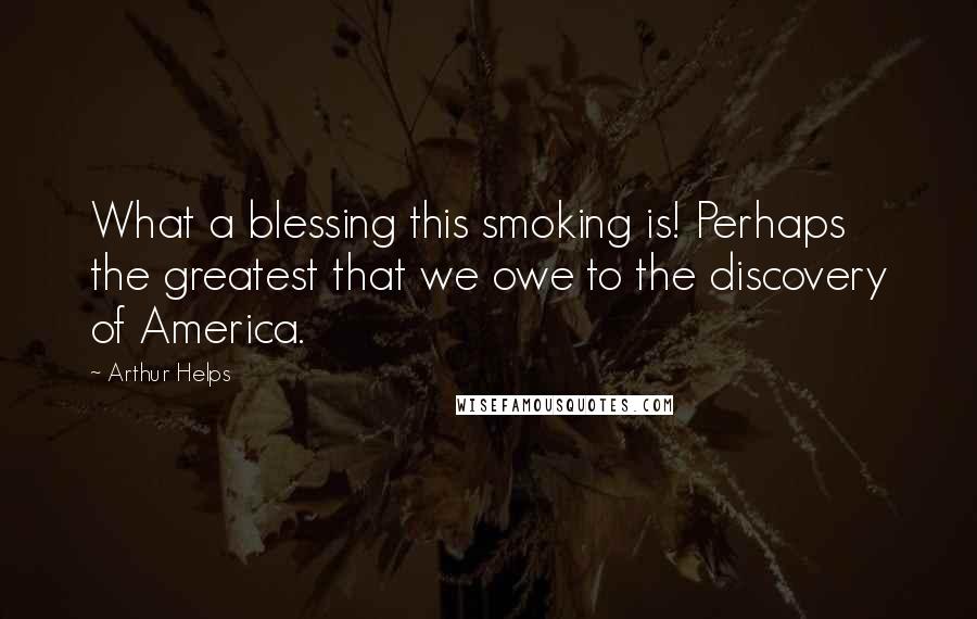 Arthur Helps Quotes: What a blessing this smoking is! Perhaps the greatest that we owe to the discovery of America.