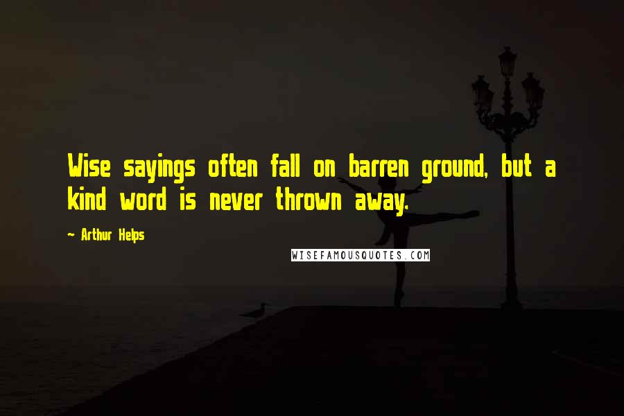 Arthur Helps Quotes: Wise sayings often fall on barren ground, but a kind word is never thrown away.