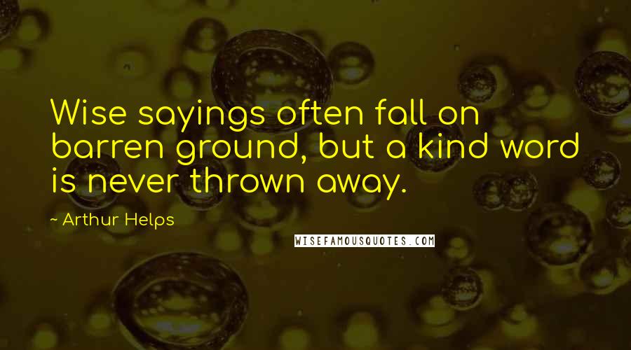 Arthur Helps Quotes: Wise sayings often fall on barren ground, but a kind word is never thrown away.