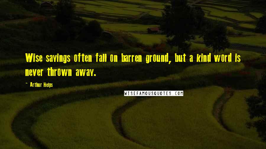 Arthur Helps Quotes: Wise sayings often fall on barren ground, but a kind word is never thrown away.