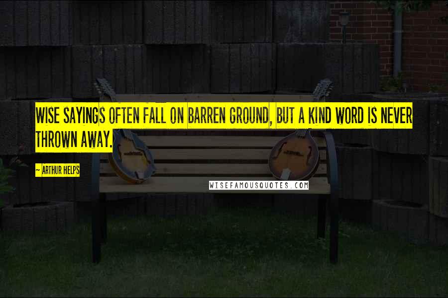 Arthur Helps Quotes: Wise sayings often fall on barren ground, but a kind word is never thrown away.