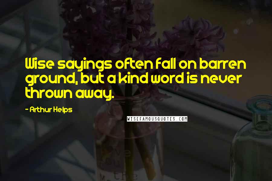 Arthur Helps Quotes: Wise sayings often fall on barren ground, but a kind word is never thrown away.
