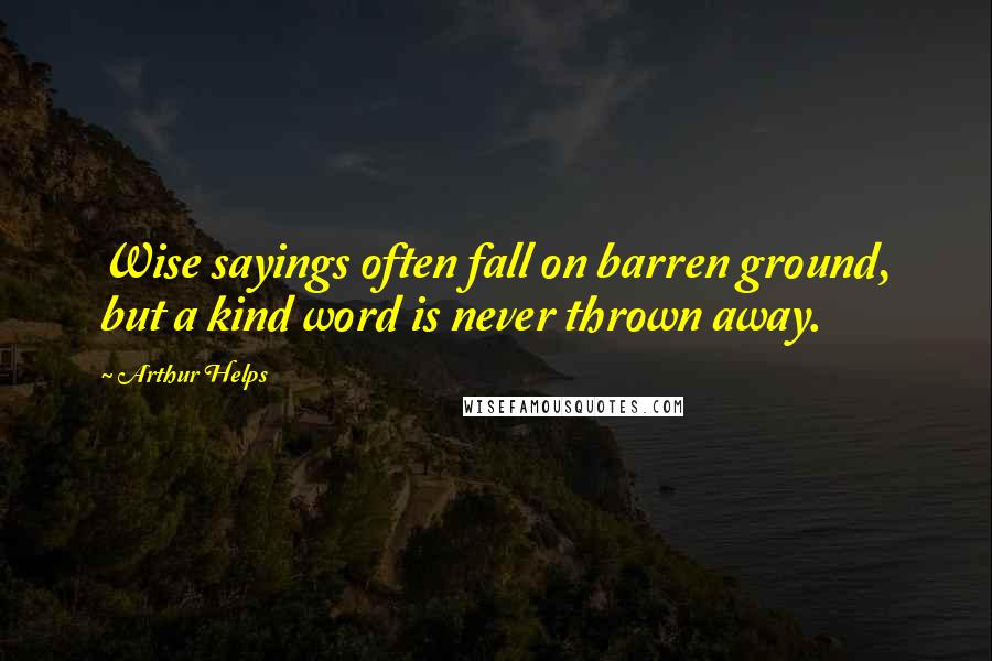 Arthur Helps Quotes: Wise sayings often fall on barren ground, but a kind word is never thrown away.