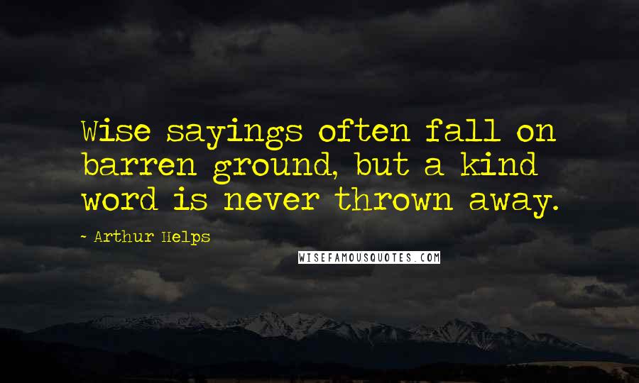 Arthur Helps Quotes: Wise sayings often fall on barren ground, but a kind word is never thrown away.
