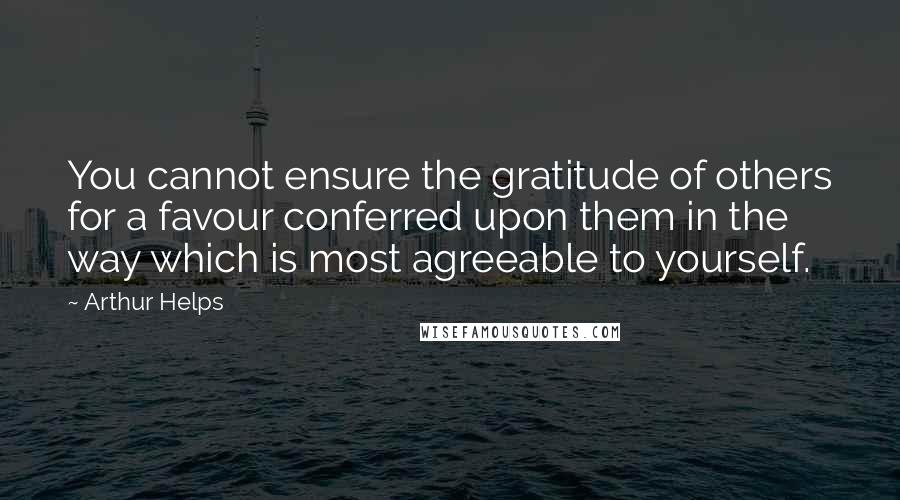 Arthur Helps Quotes: You cannot ensure the gratitude of others for a favour conferred upon them in the way which is most agreeable to yourself.