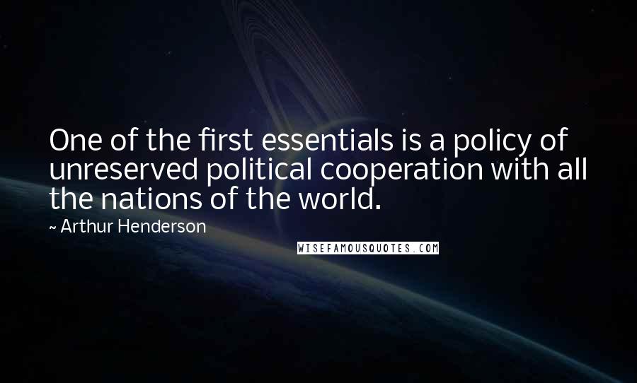 Arthur Henderson Quotes: One of the first essentials is a policy of unreserved political cooperation with all the nations of the world.