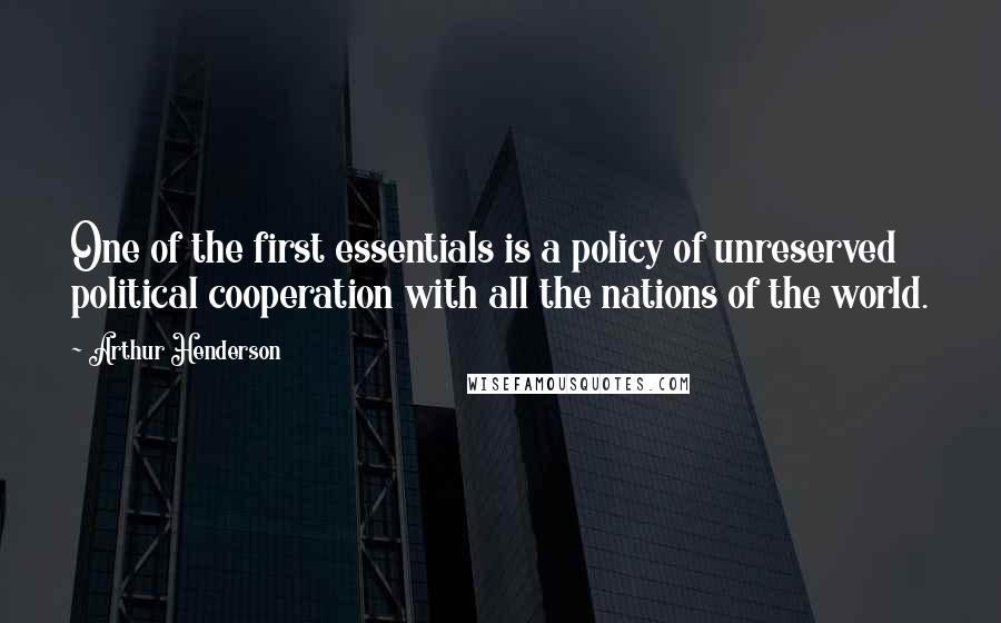 Arthur Henderson Quotes: One of the first essentials is a policy of unreserved political cooperation with all the nations of the world.